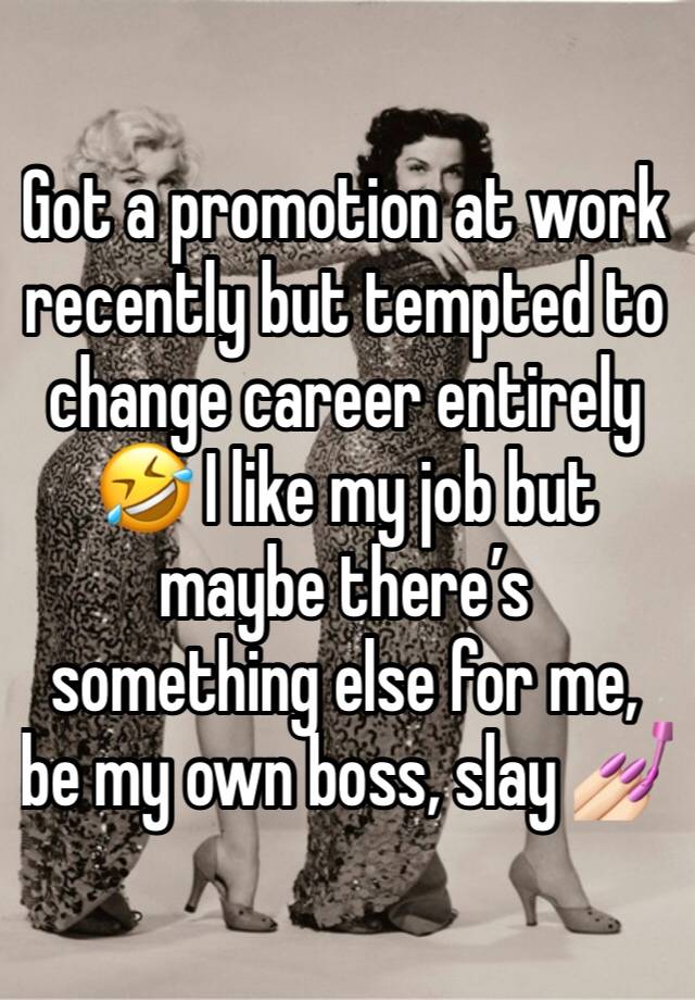 Got a promotion at work recently but tempted to change career entirely 🤣 I like my job but maybe there’s something else for me, be my own boss, slay 💅🏻