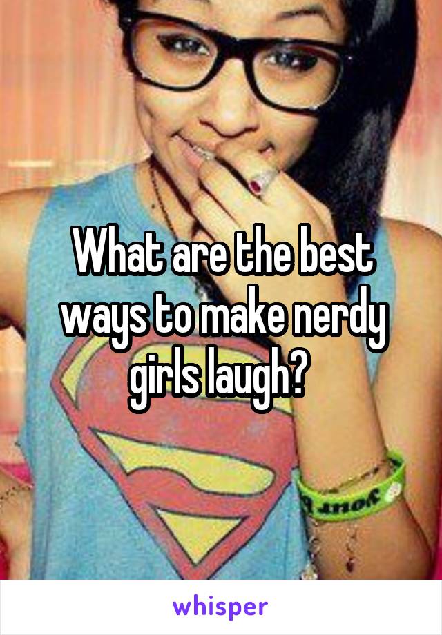 What are the best ways to make nerdy girls laugh? 