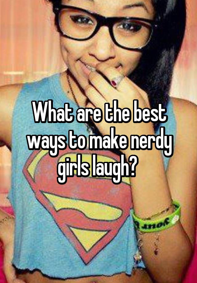 What are the best ways to make nerdy girls laugh? 