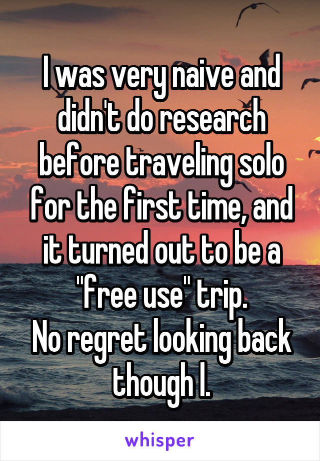 I was very naive and didn't do research before traveling solo for the first time, and it turned out to be a "free use" trip.
No regret looking back though l.