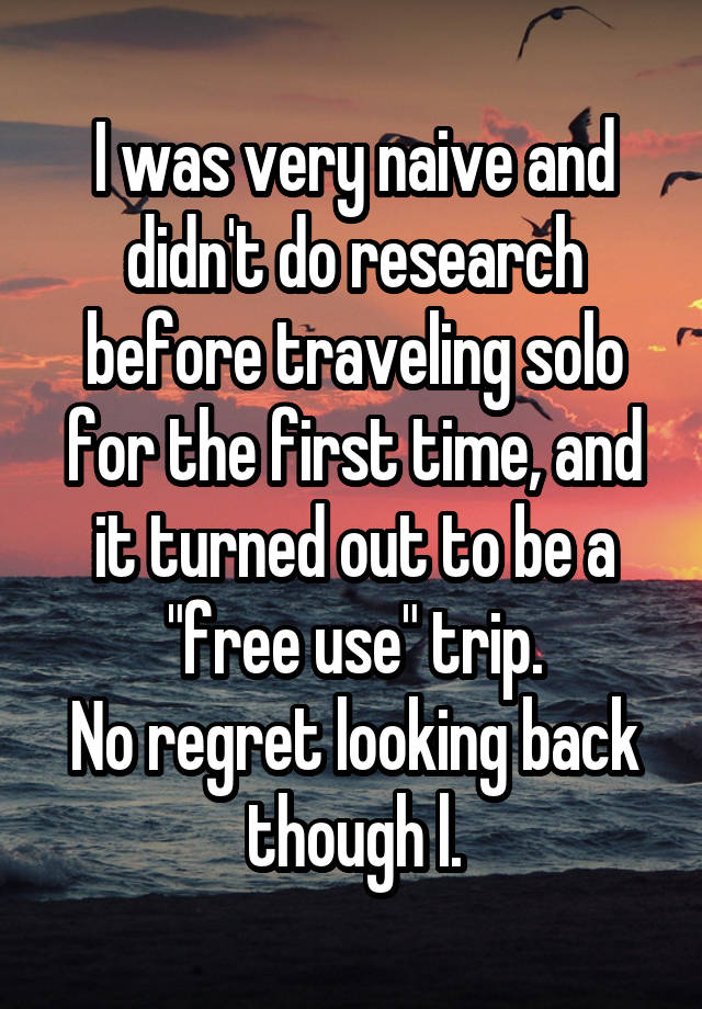 I was very naive and didn't do research before traveling solo for the first time, and it turned out to be a "free use" trip.
No regret looking back though l.