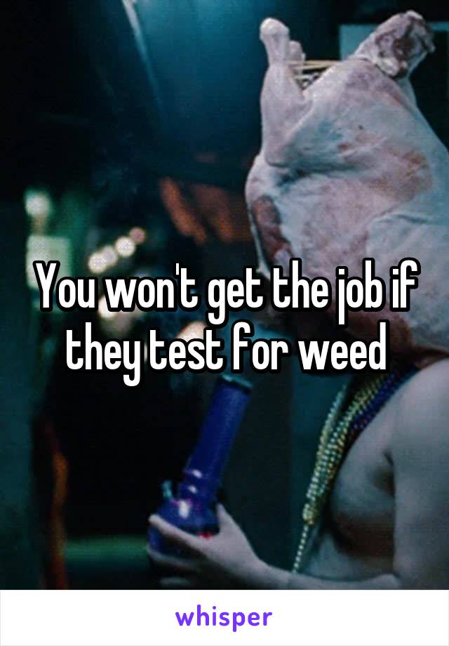 You won't get the job if they test for weed