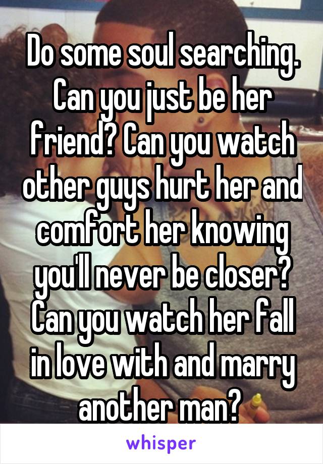 Do some soul searching. Can you just be her friend? Can you watch other guys hurt her and comfort her knowing you'll never be closer? Can you watch her fall in love with and marry another man? 