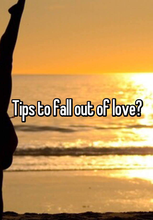 Tips to fall out of love?