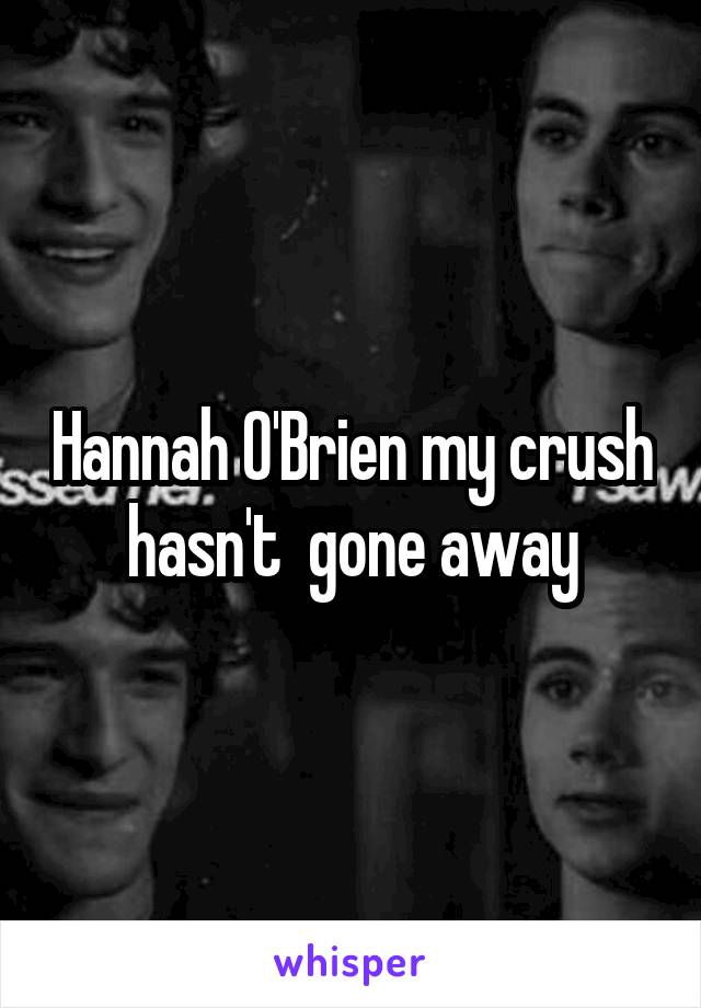 Hannah O'Brien my crush  hasn't  gone away 