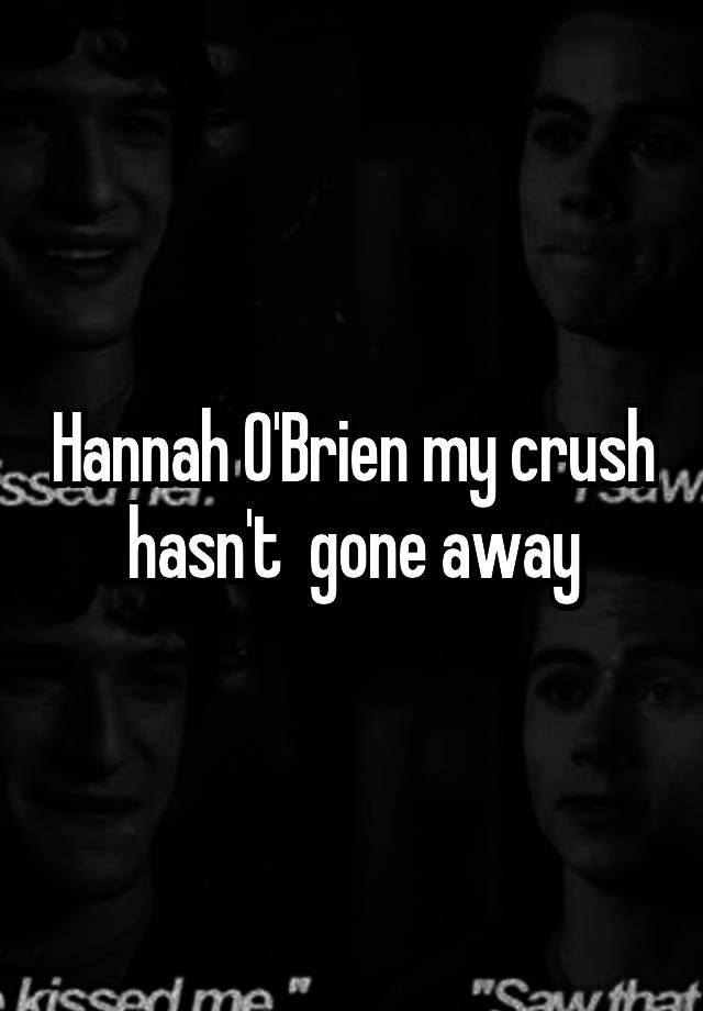 Hannah O'Brien my crush  hasn't  gone away 