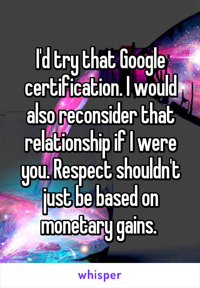 I'd try that Google certification. I would also reconsider that relationship if I were you. Respect shouldn't just be based on monetary gains. 