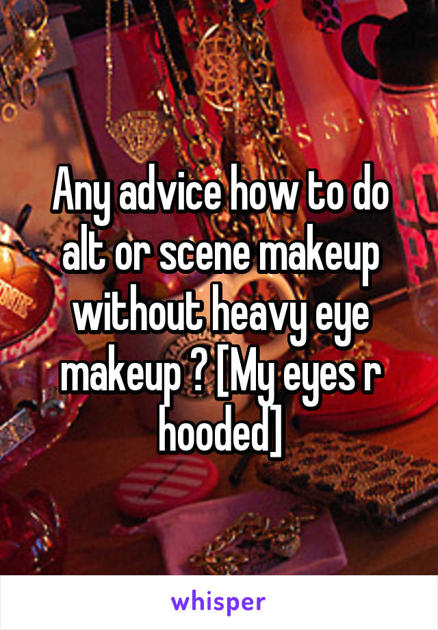 Any advice how to do alt or scene makeup without heavy eye makeup ? [My eyes r hooded]