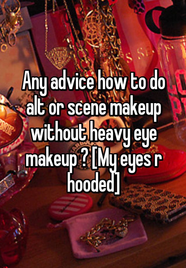 Any advice how to do alt or scene makeup without heavy eye makeup ? [My eyes r hooded]