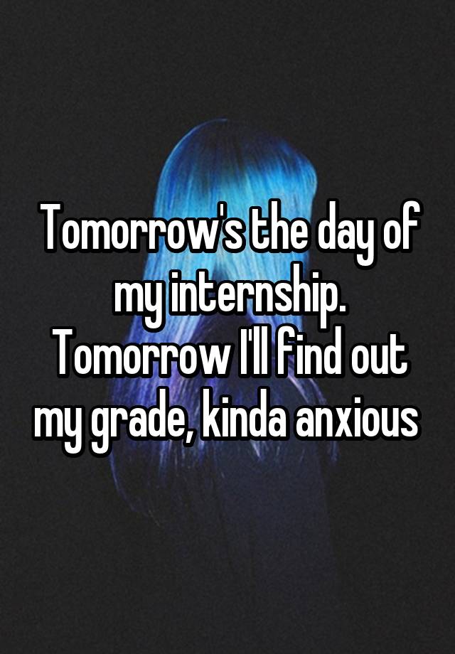 Tomorrow's the day of my internship. Tomorrow I'll find out my grade, kinda anxious 