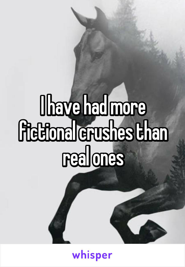 I have had more fictional crushes than real ones