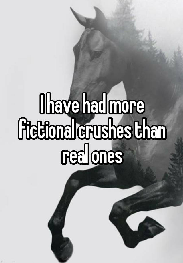 I have had more fictional crushes than real ones