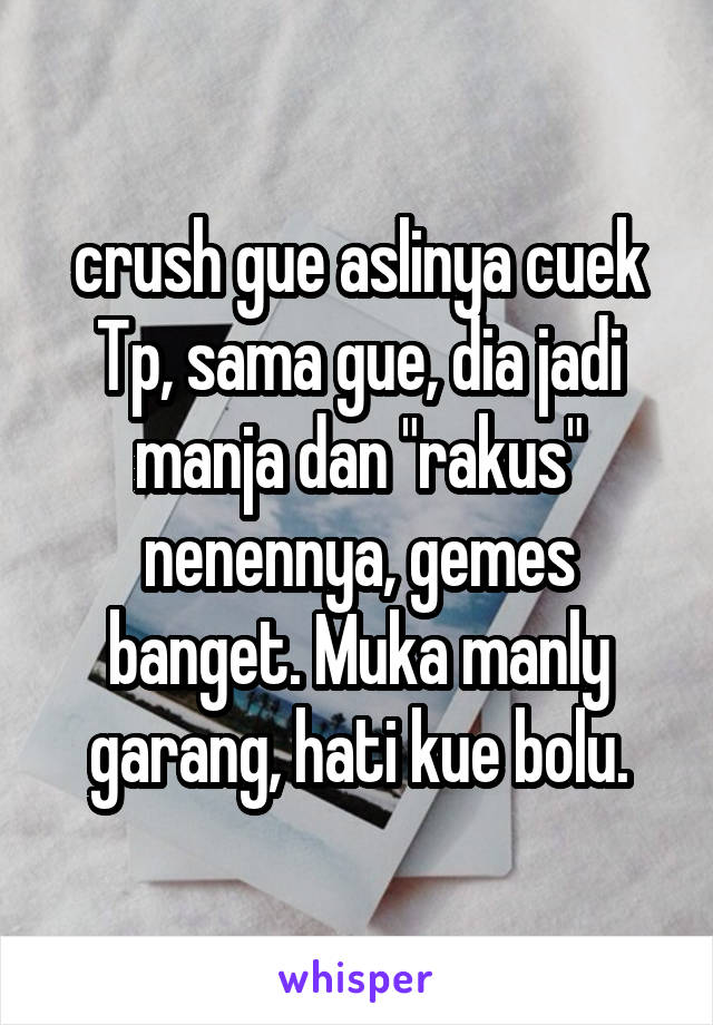 crush gue aslinya cuek
Tp, sama gue, dia jadi manja dan "rakus"
nenennya, gemes banget. Muka manly garang, hati kue bolu.