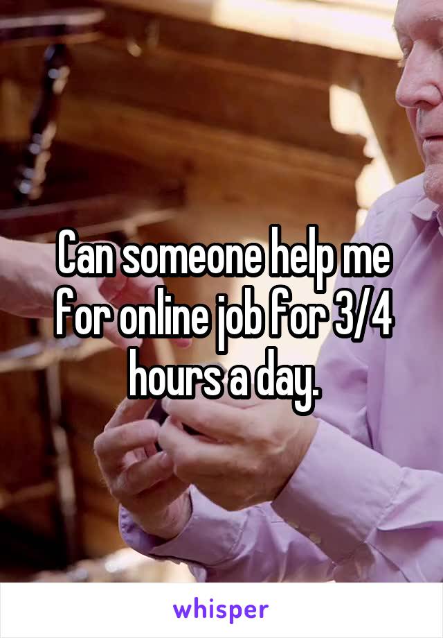 Can someone help me for online job for 3/4 hours a day.