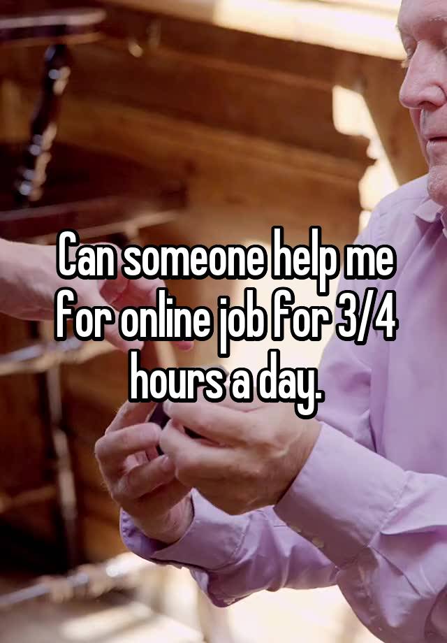 Can someone help me for online job for 3/4 hours a day.