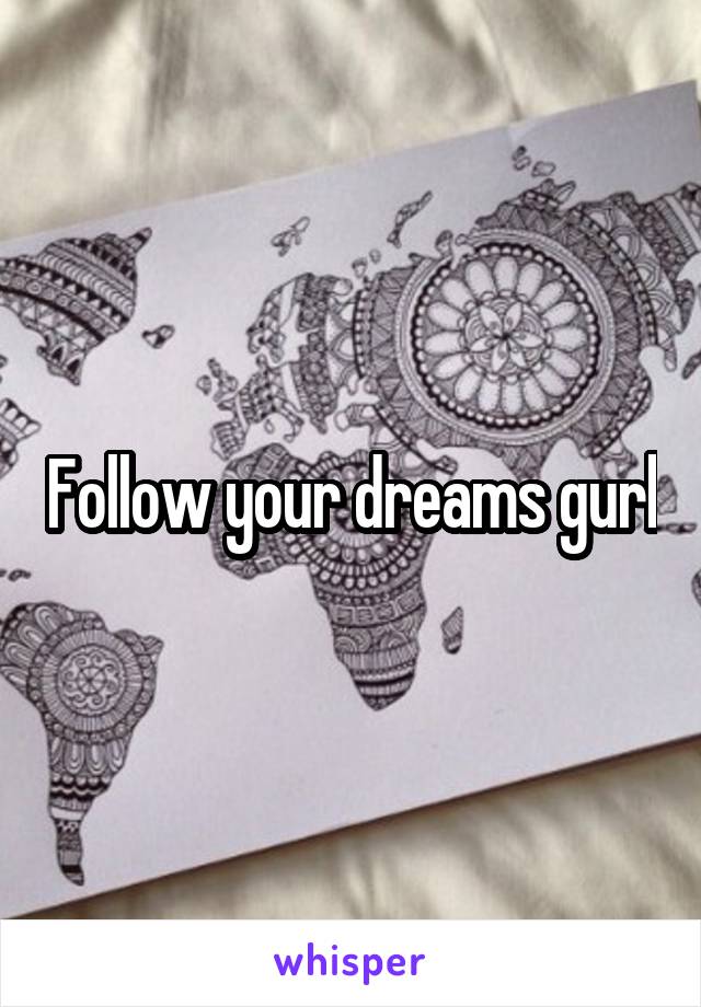 Follow your dreams gurl