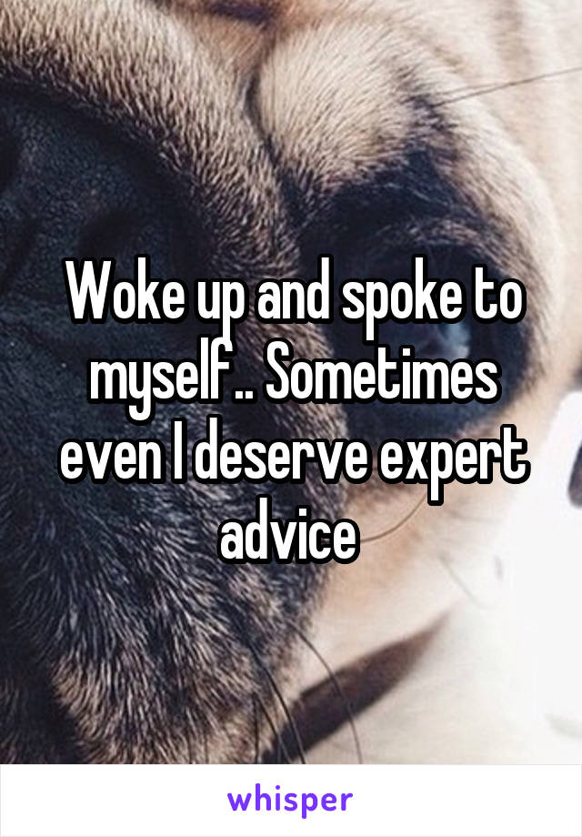 Woke up and spoke to myself.. Sometimes even I deserve expert advice 