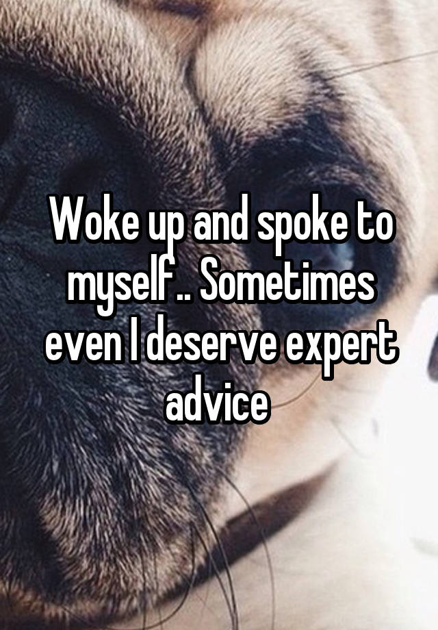 Woke up and spoke to myself.. Sometimes even I deserve expert advice 