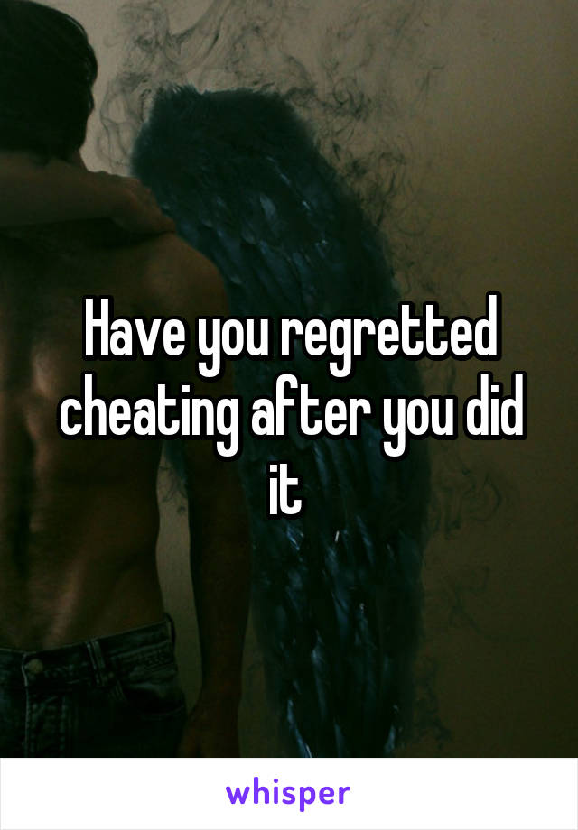 Have you regretted cheating after you did it 