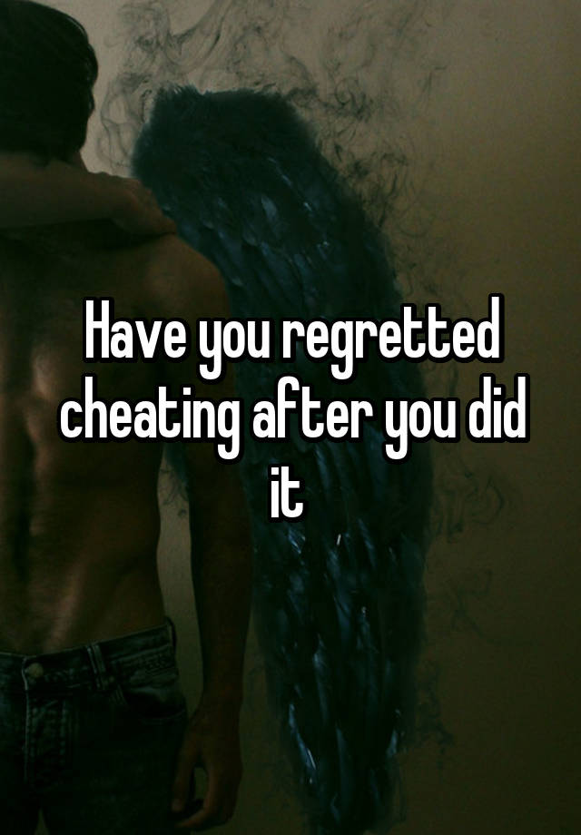 Have you regretted cheating after you did it 