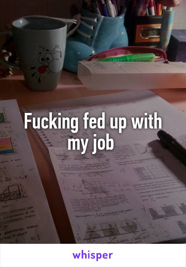 Fucking fed up with my job 