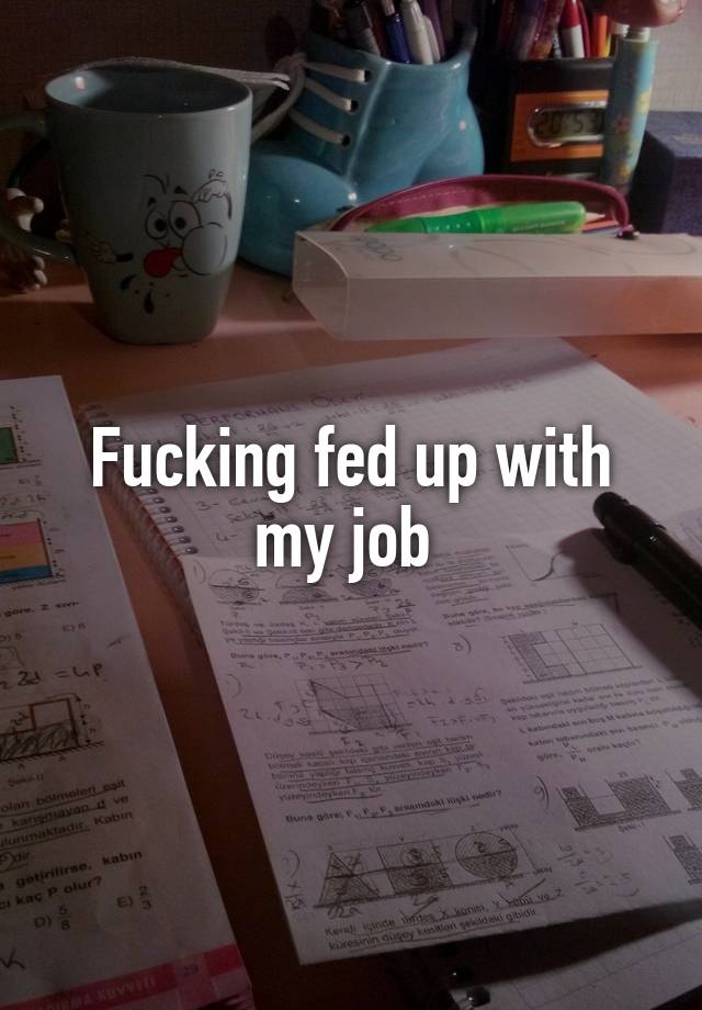 Fucking fed up with my job 