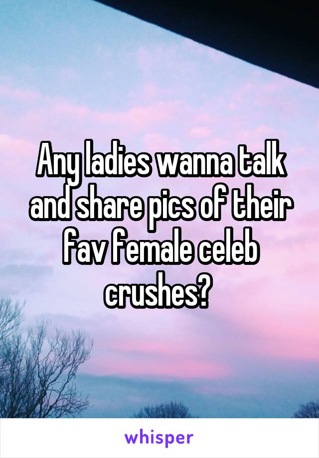 Any ladies wanna talk and share pics of their fav female celeb crushes? 