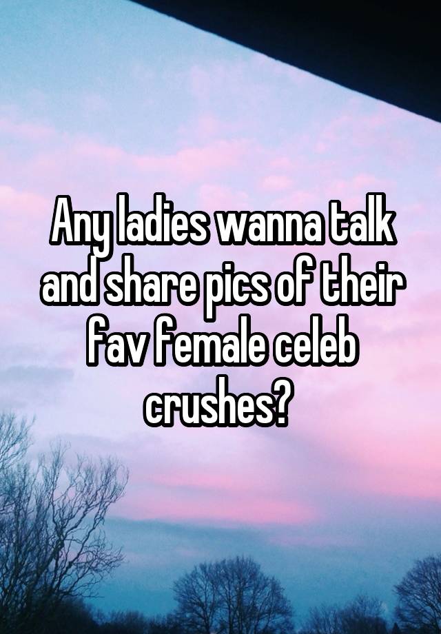 Any ladies wanna talk and share pics of their fav female celeb crushes? 