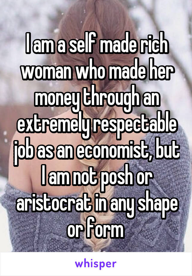 I am a self made rich woman who made her money through an extremely respectable job as an economist, but I am not posh or aristocrat in any shape or form 