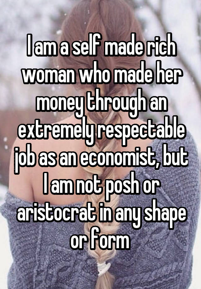 I am a self made rich woman who made her money through an extremely respectable job as an economist, but I am not posh or aristocrat in any shape or form 