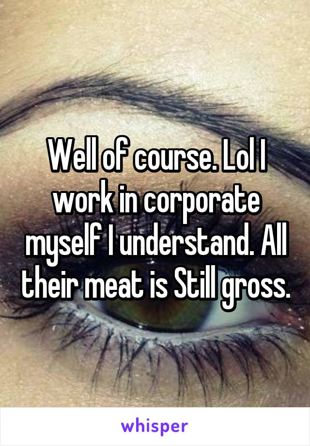 Well of course. Lol I work in corporate myself I understand. All their meat is Still gross.