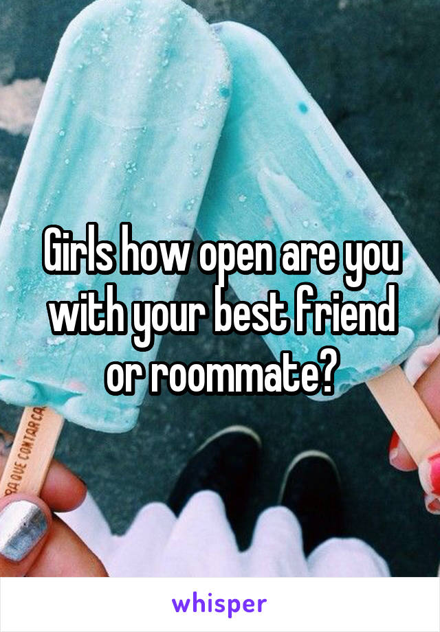 Girls how open are you with your best friend or roommate?