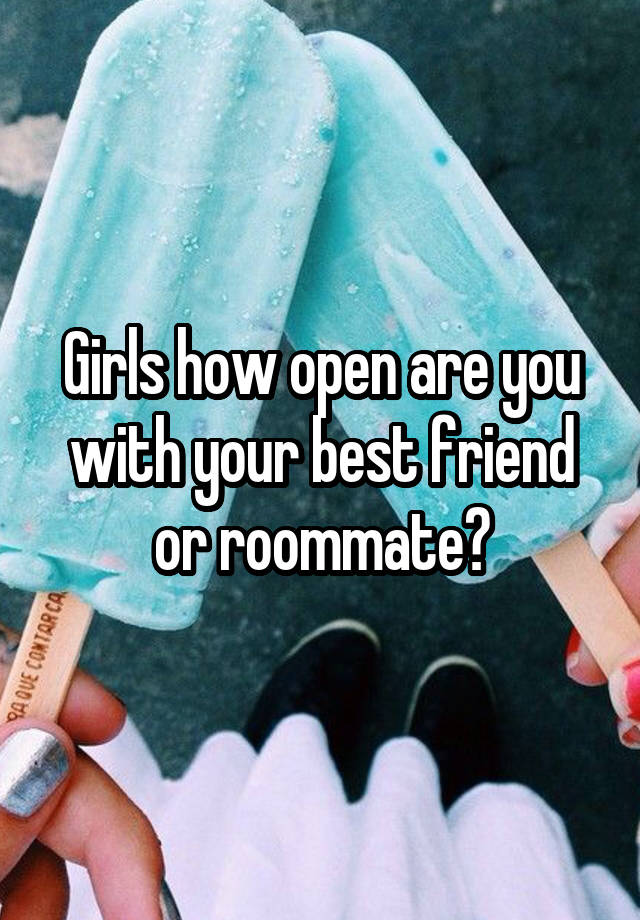 Girls how open are you with your best friend or roommate?