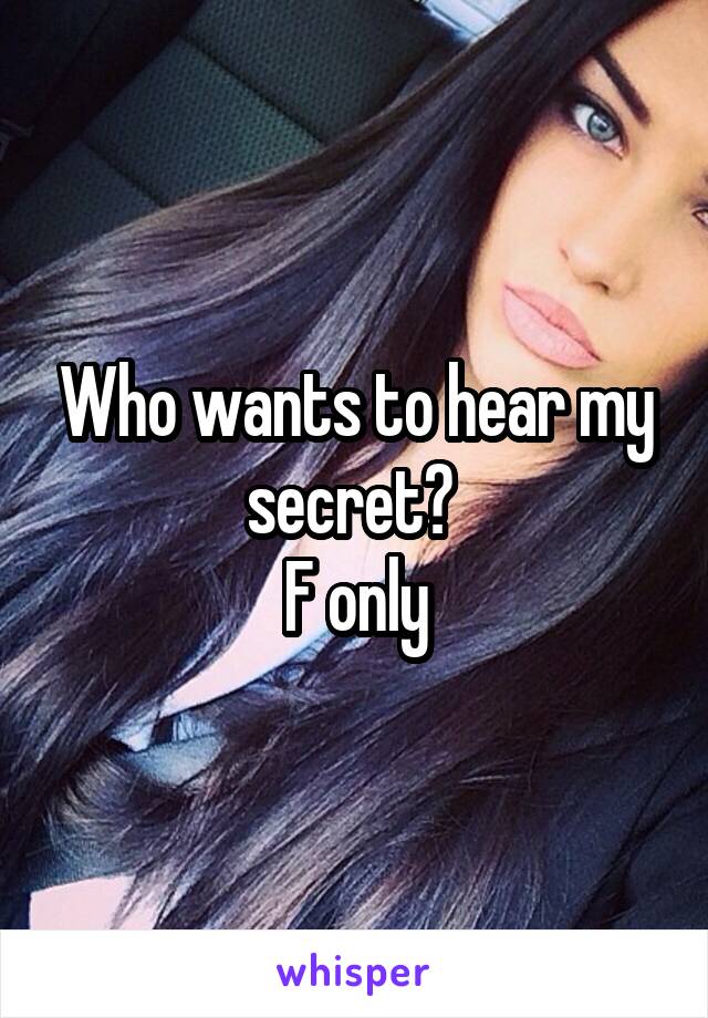 Who wants to hear my secret? 
F only