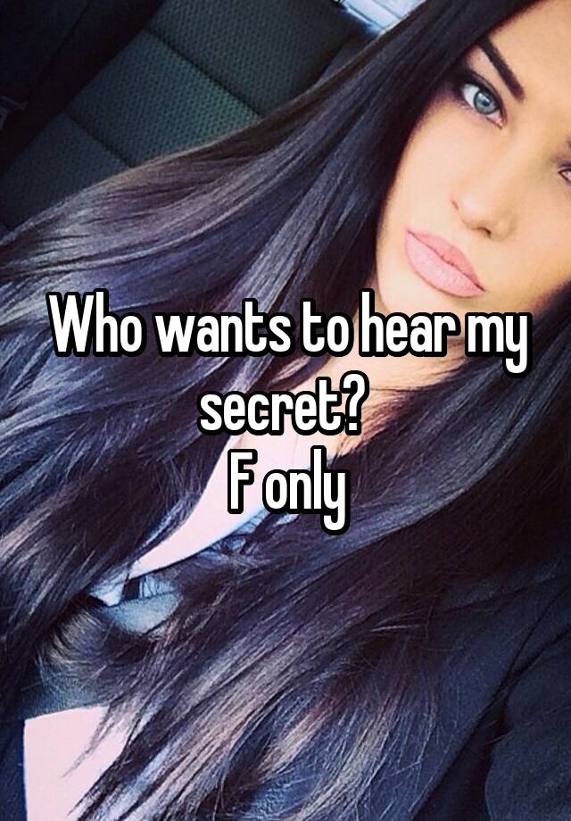 Who wants to hear my secret? 
F only