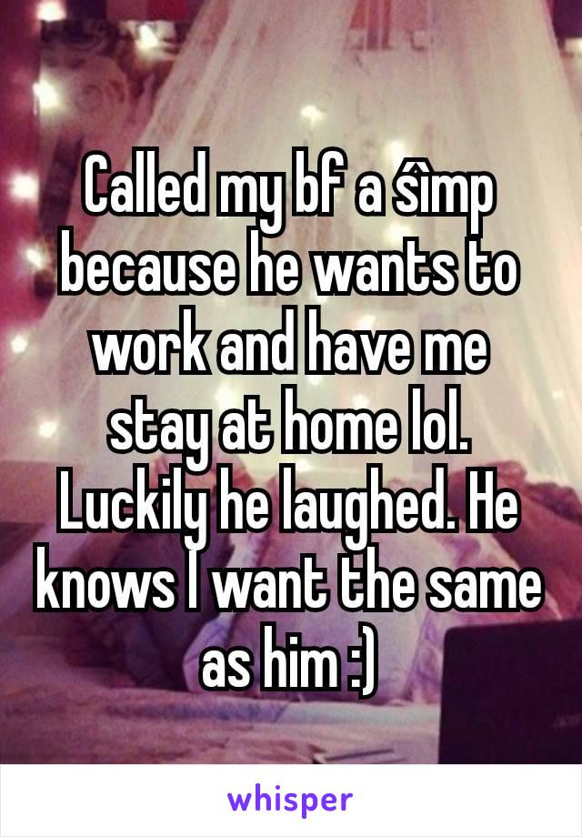 Called my bf a śìmp because he wants to work and have me stay at home lol. Luckily he laughed. He knows I want the same as him :)