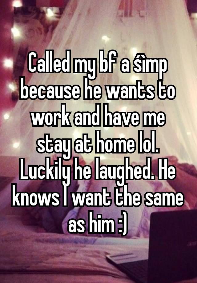 Called my bf a śìmp because he wants to work and have me stay at home lol. Luckily he laughed. He knows I want the same as him :)