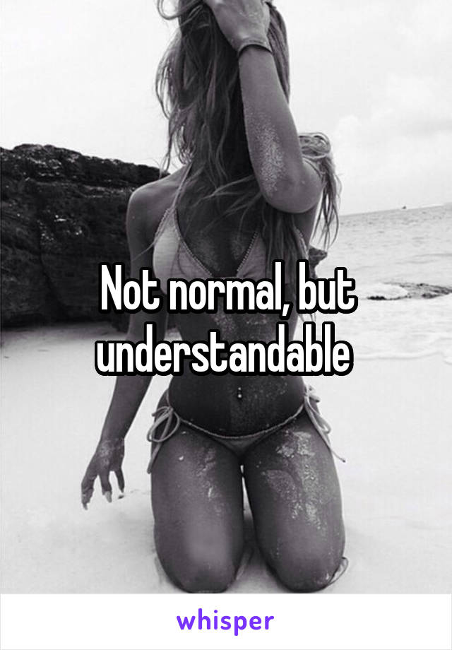 Not normal, but understandable 