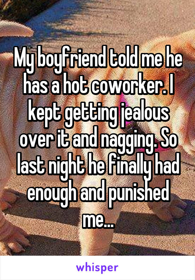 My boyfriend told me he has a hot coworker. I kept getting jealous over it and nagging. So last night he finally had enough and punished me...