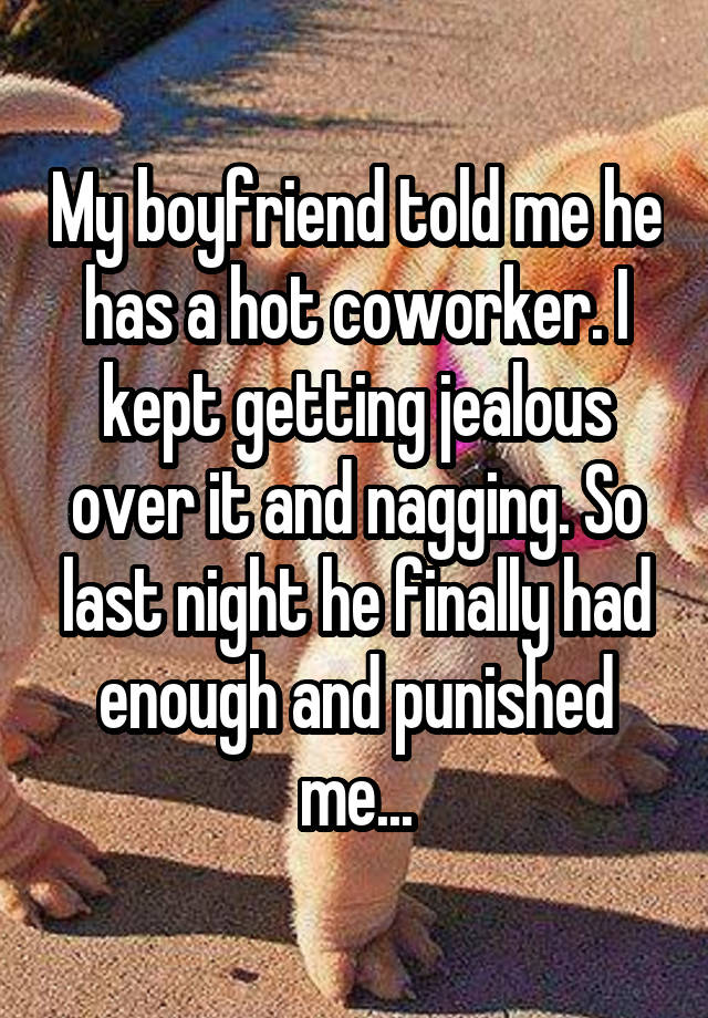 My boyfriend told me he has a hot coworker. I kept getting jealous over it and nagging. So last night he finally had enough and punished me...