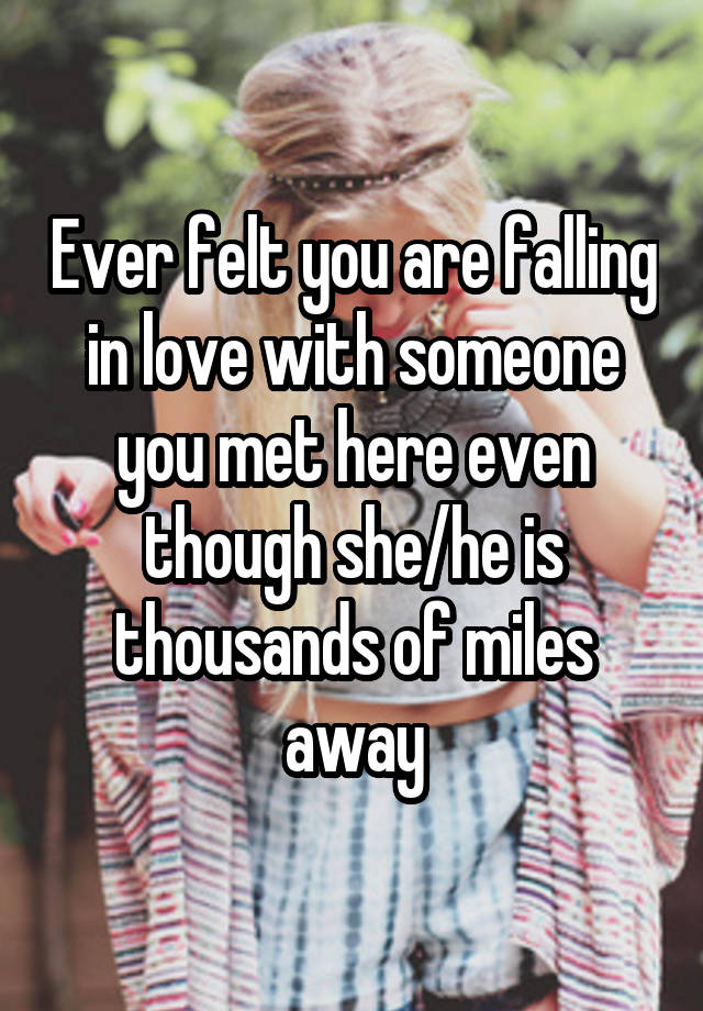 Ever felt you are falling in love with someone you met here even though she/he is thousands of miles away