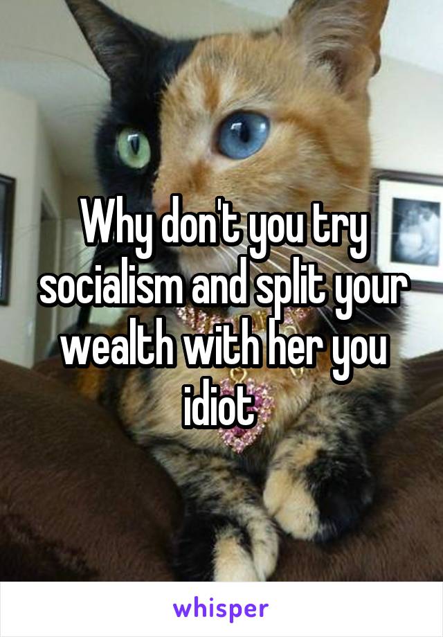 Why don't you try socialism and split your wealth with her you idiot 