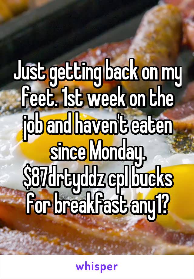 Just getting back on my feet. 1st week on the job and haven't eaten since Monday. $87drtyddz cpl bucks for breakfast any1?