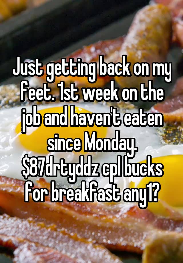 Just getting back on my feet. 1st week on the job and haven't eaten since Monday. $87drtyddz cpl bucks for breakfast any1?