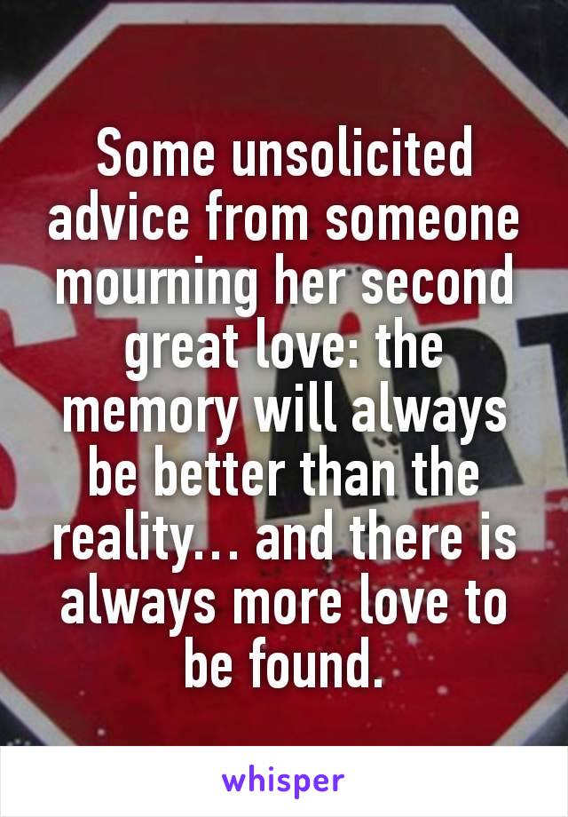 Some unsolicited advice from someone mourning her second great love: the memory will always be better than the reality… and there is always more love to be found.