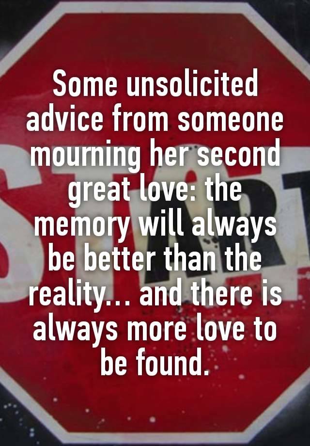 Some unsolicited advice from someone mourning her second great love: the memory will always be better than the reality… and there is always more love to be found.