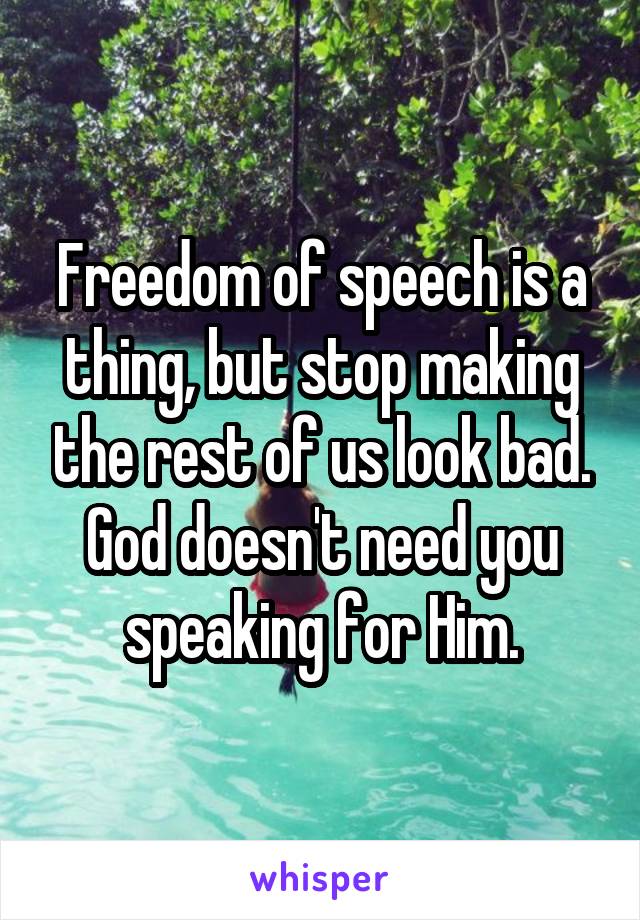 Freedom of speech is a thing, but stop making the rest of us look bad. God doesn't need you speaking for Him.