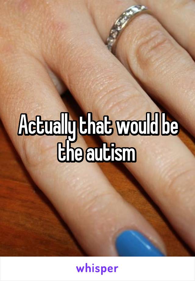 Actually that would be the autism 