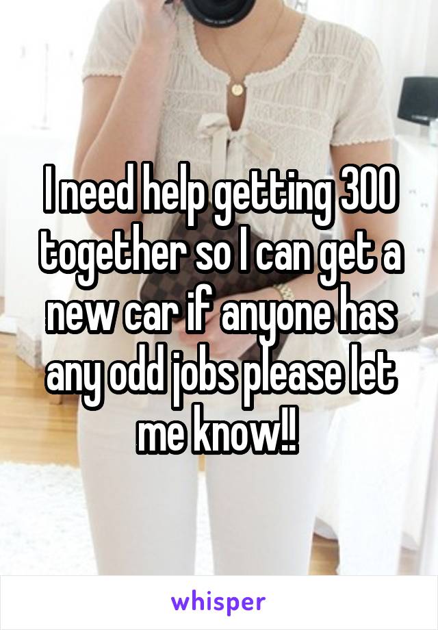 I need help getting 300 together so I can get a new car if anyone has any odd jobs please let me know!! 