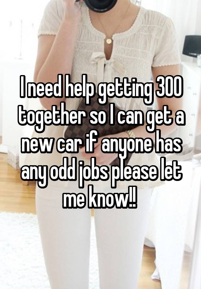 I need help getting 300 together so I can get a new car if anyone has any odd jobs please let me know!! 